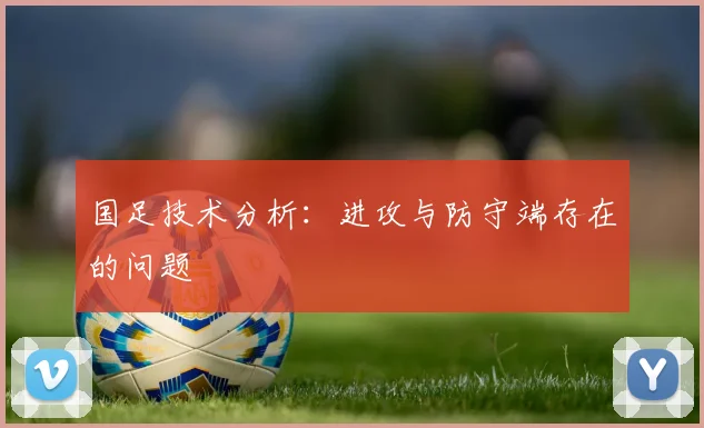 国足技术分析:进攻与防守端存在的问题