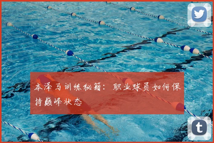 本泽马训练秘籍：职业球员如何保持巅峰状态