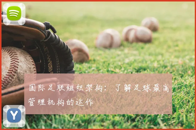 国际足联组织架构：了解足球最高管理机构的运作