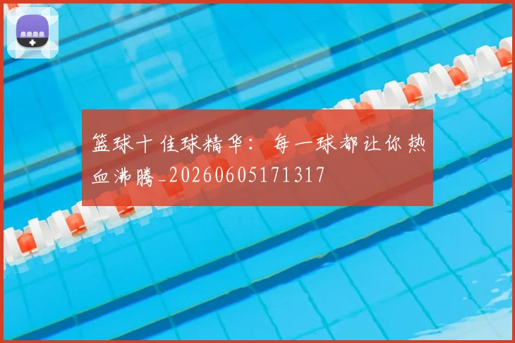篮球十佳球精华:每一球都让你热血沸腾_20260605171317