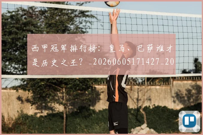 西甲冠军排行榜:皇马、巴萨谁才是历史之王?_20260605171427_20260703181842