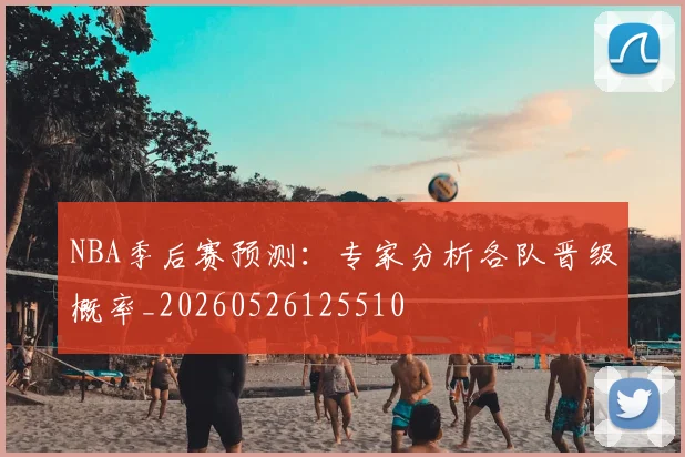 NBA季后赛预测：专家分析各队晋级概率_20260526125510