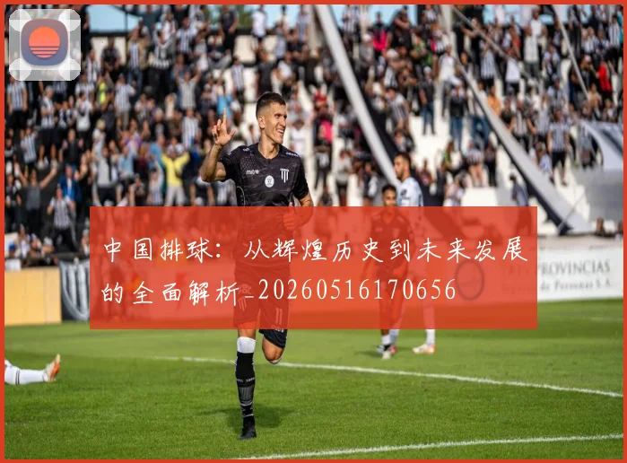 中国排球:从辉煌历史到未来发展的全面解析_20260516170656