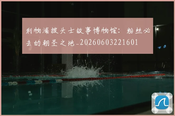 利物浦披头士故事博物馆：粉丝必去的朝圣之地_20260603221601