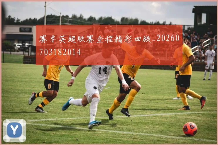 赛季英超联赛全程精彩回顾_20260703182014