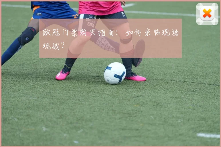 欧冠门票购买指南:如何亲临现场观战?