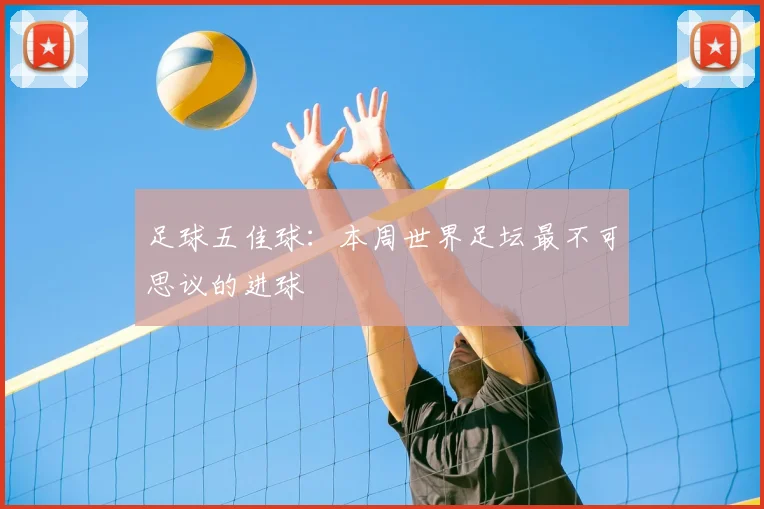 足球五佳球:本周世界足坛最不可思议的进球