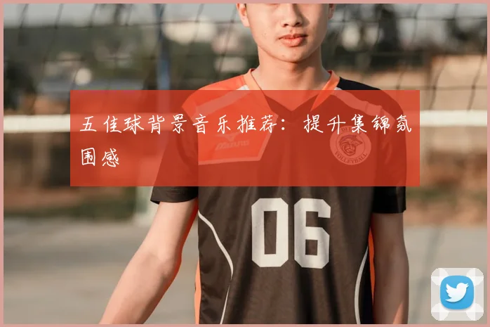 五佳球背景音乐推荐:提升集锦氛围感