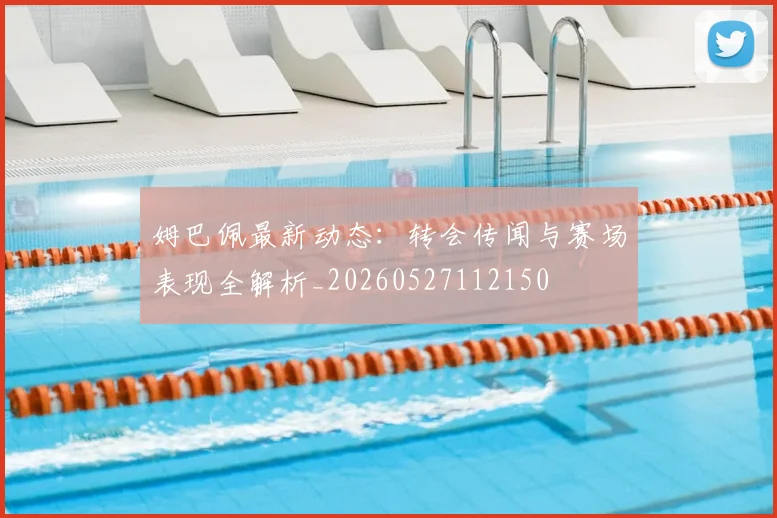 姆巴佩最新动态：转会传闻与赛场表现全解析_20260527112150