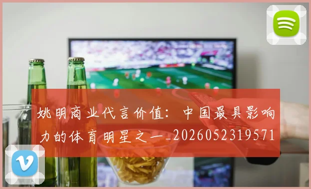 姚明商业代言价值：中国最具影响力的体育明星之一_20260523195714
