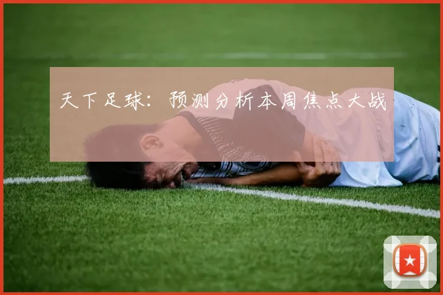 天下足球:预测分析本周焦点大战