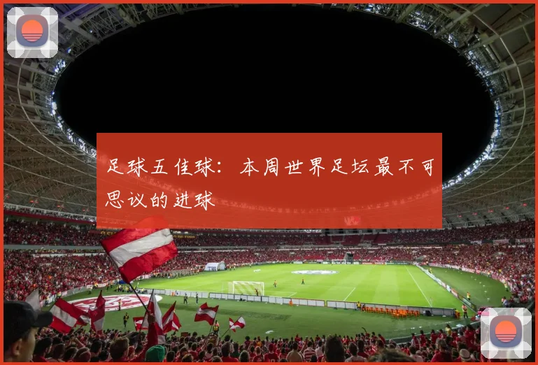 足球五佳球:本周世界足坛最不可思议的进球