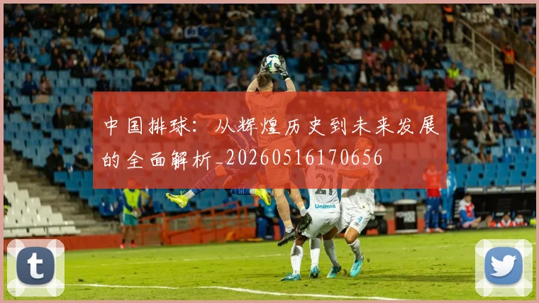 中国排球:从辉煌历史到未来发展的全面解析_20260516170656