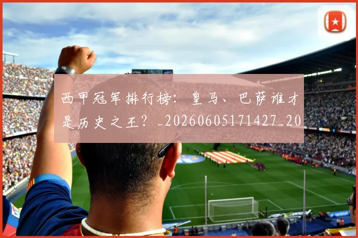 西甲冠军排行榜:皇马、巴萨谁才是历史之王?_20260605171427_20260703181842