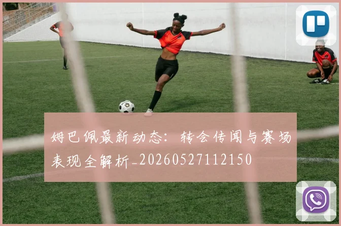 姆巴佩最新动态:转会传闻与赛场表现全解析_20260527112150