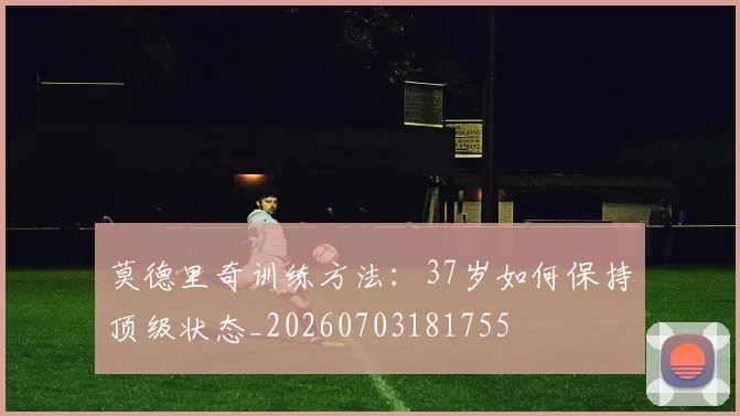 莫德里奇训练方法:37岁如何保持顶级状态_20260703181755