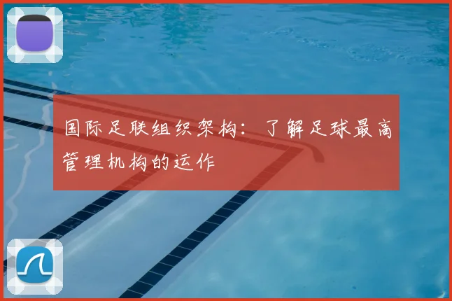 国际足联组织架构:了解足球最高管理机构的运作