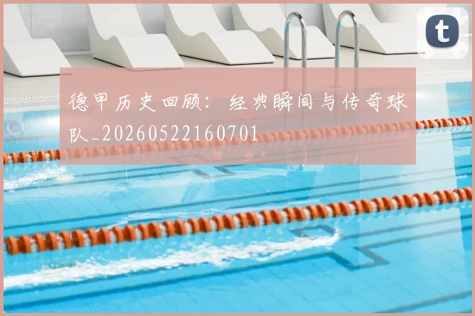德甲历史回顾:经典瞬间与传奇球队_20260522160701