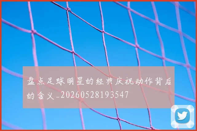 盘点足球明星的经典庆祝动作背后的含义_20260528193547