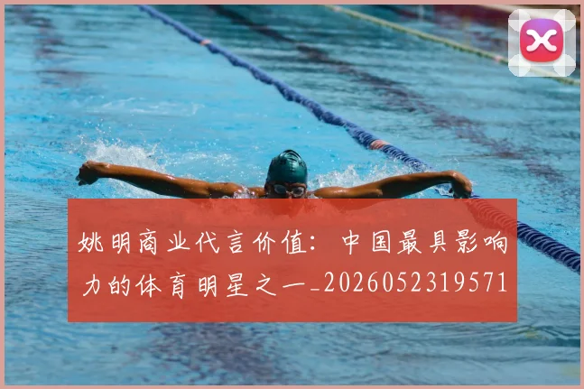 姚明商业代言价值：中国最具影响力的体育明星之一_20260523195714
