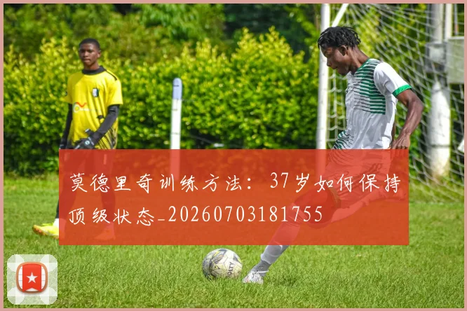 莫德里奇训练方法:37岁如何保持顶级状态_20260703181755