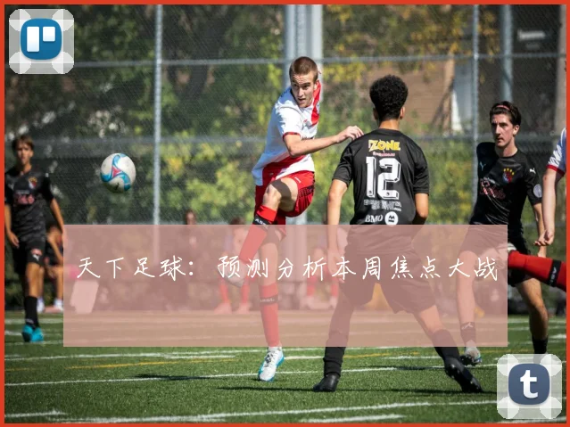 天下足球:预测分析本周焦点大战