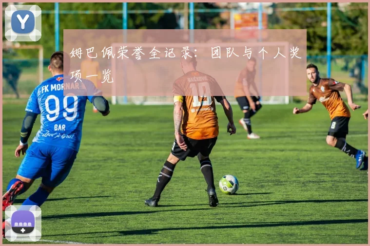 姆巴佩荣誉全记录:团队与个人奖项一览