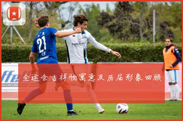 全运会吉祥物寓意及历届形象回顾