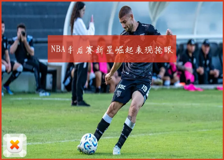 NBA季后赛新星崛起表现抢眼