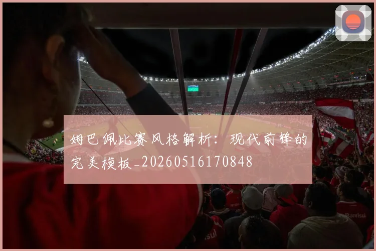 姆巴佩比赛风格解析：现代前锋的完美模板_20260516170848