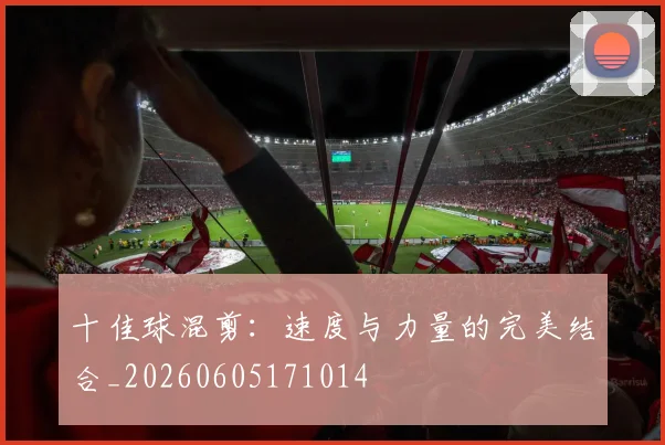 十佳球混剪:速度与力量的完美结合_20260605171014
