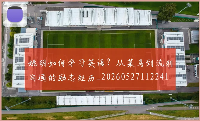 姚明如何学习英语？从菜鸟到流利沟通的励志经历_20260527112241