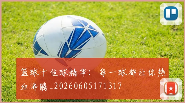 篮球十佳球精华:每一球都让你热血沸腾_20260605171317