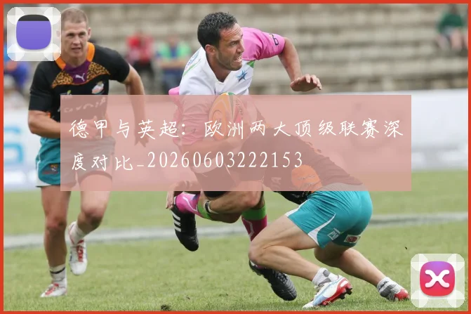 德甲与英超：欧洲两大顶级联赛深度对比_20260603222153