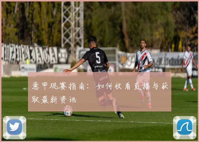 意甲观赛指南:如何收看直播与获取最新资讯