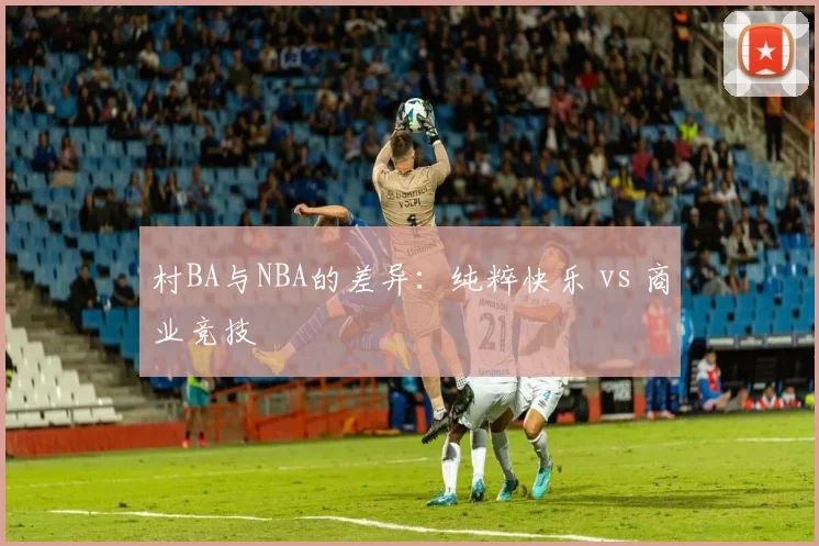 村BA与NBA的差异:纯粹快乐 vs 商业竞技